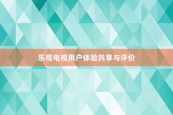 乐视电视用户体验共享与评价