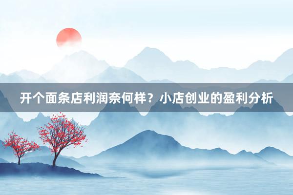开个面条店利润奈何样？小店创业的盈利分析