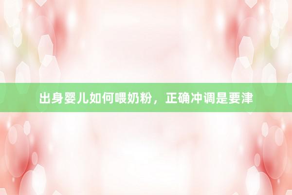 出身婴儿如何喂奶粉，正确冲调是要津