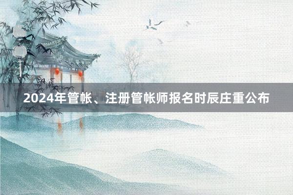 2024年管帐、注册管帐师报名时辰庄重公布