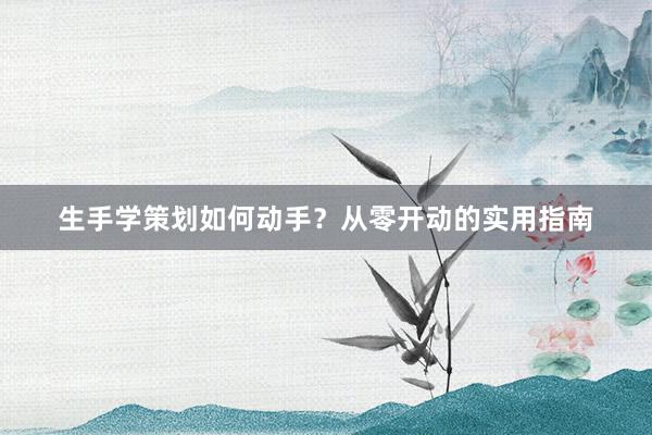 生手学策划如何动手？从零开动的实用指南